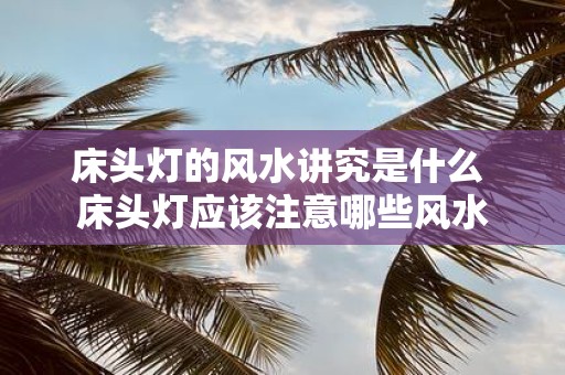 床头灯的风水讲究是什么 床头灯应该注意哪些风水