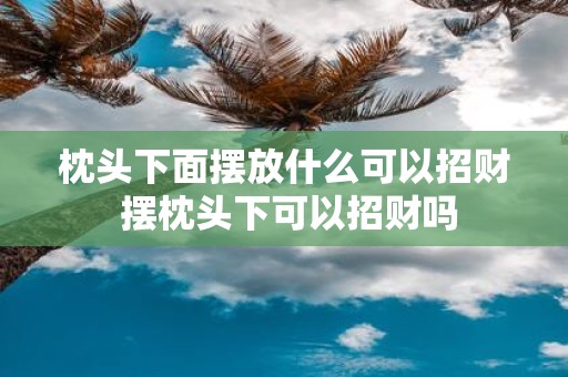 枕头下面摆放什么可以招财 摆枕头下可以招财吗
