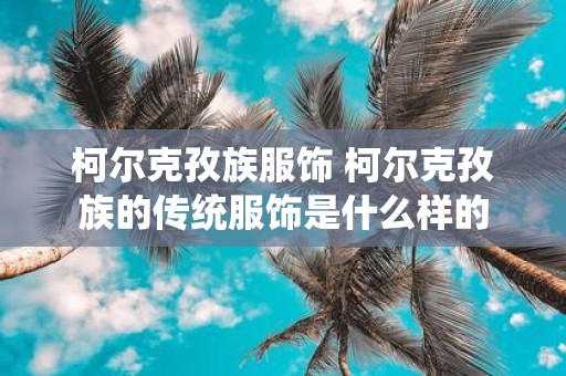 柯尔克孜族服饰 柯尔克孜族的传统服饰是什么样的