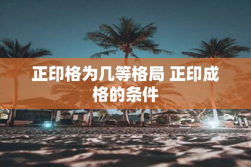 正印格为几等格局 正印成格的条件