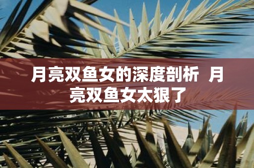 月亮双鱼女的深度剖析 月亮双鱼女太狠了