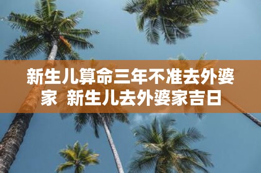 新生儿算命三年不准去外婆家 新生儿去外婆家吉日