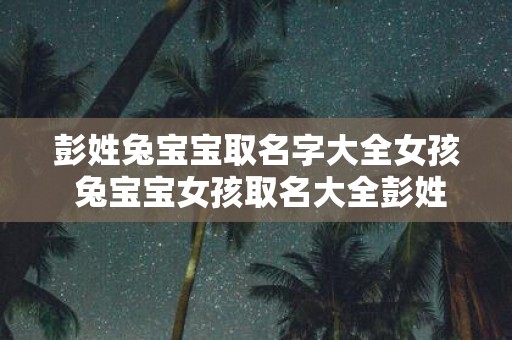 彭姓兔宝宝取名字大全女孩 兔宝宝女孩取名大全彭姓