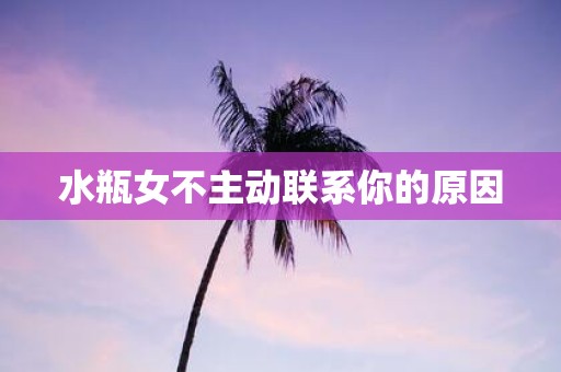 水瓶女不主动联系你的原因