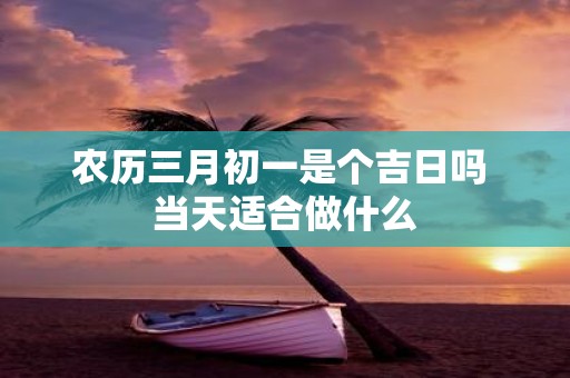 农历三月初一是个吉日吗 当天适合做什么