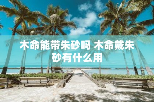木命能带朱砂吗 木命戴朱砂有什么用