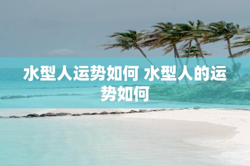 水型人运势如何 水型人的运势如何