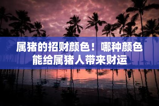 属猪的招财颜色！哪种颜色能给属猪人带来财运