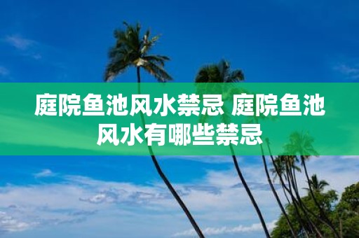 庭院鱼池风水禁忌 庭院鱼池风水有哪些禁忌