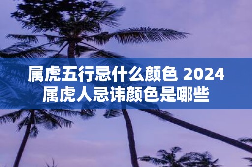 属虎五行忌什么颜色 2025属虎人忌讳颜色是哪些