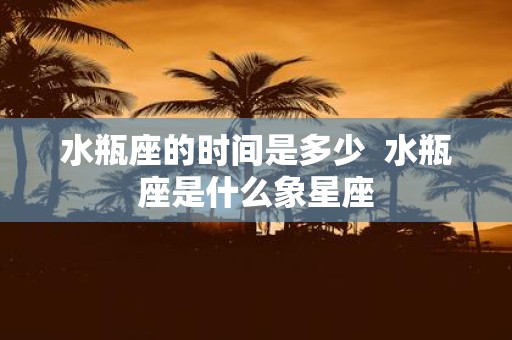 水瓶座的时间是多少 水瓶座是什么象星座
