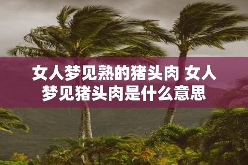女人梦见熟的猪头肉 女人梦见猪头肉是什么意思