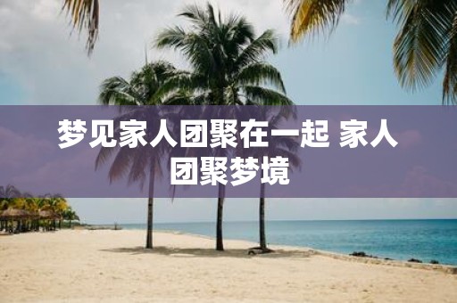 梦见家人团聚在一起 家人团聚梦境