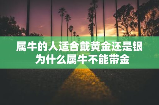 属牛的人适合戴黄金还是银 为什么属牛不能带金