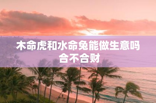 木命虎和水命兔能做生意吗 合不合财