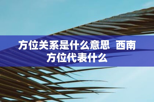 方位关系是什么意思 西南方位代表什么