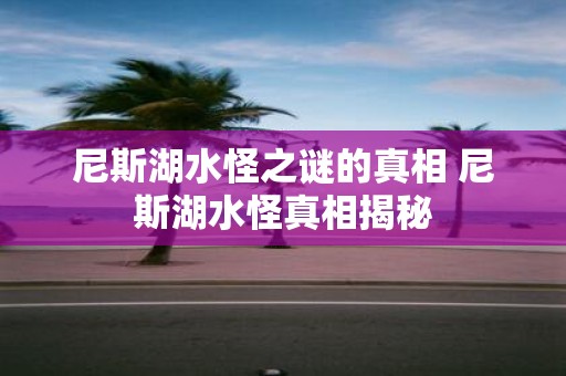 尼斯湖水怪之谜的真相 尼斯湖水怪真相揭秘