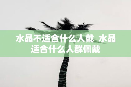 水晶不适合什么人戴 水晶适合什么人群佩戴