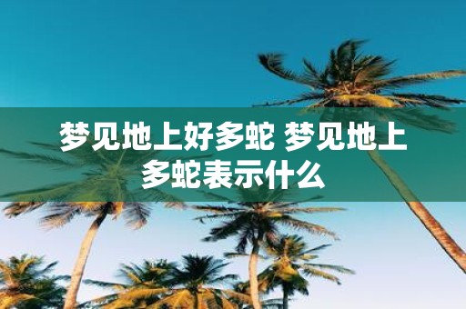 梦见地上好多蛇 梦见地上多蛇表示什么