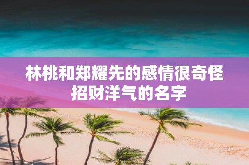 林桃和郑耀先的感情很奇怪 招财洋气的名字