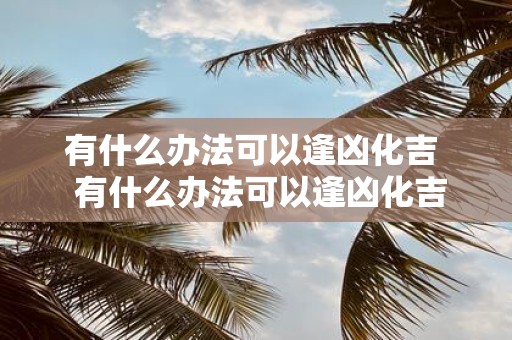 有什么办法可以逢凶化吉 有什么办法可以逢凶化吉的人