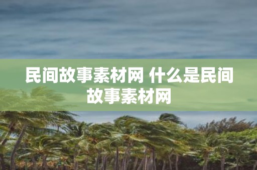 民间故事素材网 什么是民间故事素材网