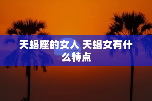 天蝎座的女人 天蝎女有什么特点