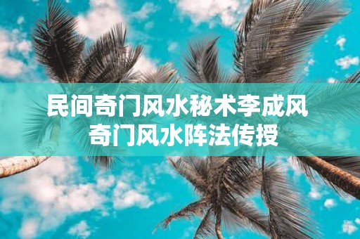 民间奇门风水秘术李成风 奇门风水阵法传授