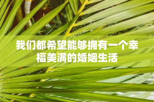 我们都希望能够拥有一个幸福美满的婚姻生活