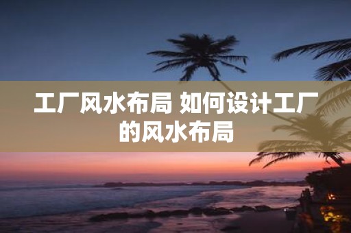 工厂风水布局 如何设计工厂的风水布局