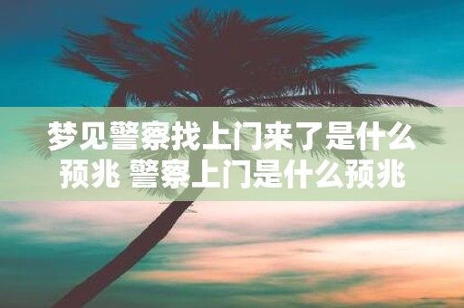 梦见警察找上门来了是什么预兆 警察上门是什么预兆