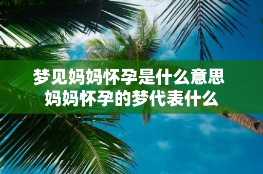 梦见妈妈怀孕是什么意思 妈妈怀孕的梦代表什么