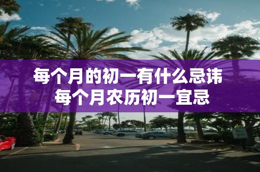 每个月的初一有什么忌讳 每个月农历初一宜忌