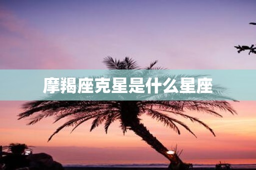 摩羯座克星是什么星座