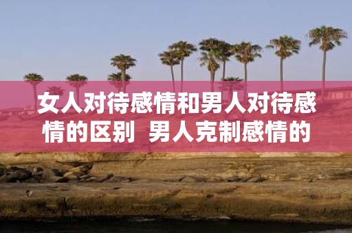 女人对待感情和男人对待感情的区别 男人克制感情的表现