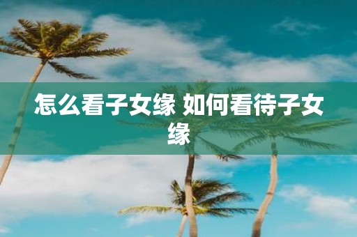怎么看子女缘 如何看待子女缘
