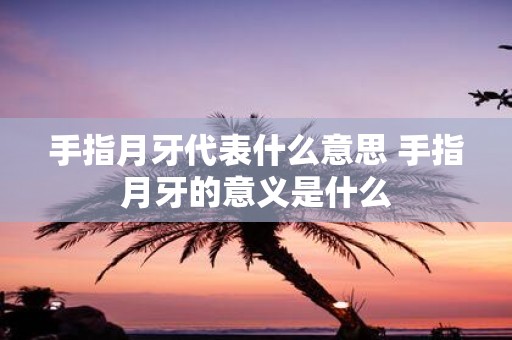 手指月牙代表什么意思 手指月牙的意义是什么
