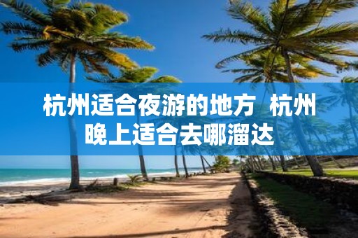 杭州适合夜游的地方 杭州晚上适合去哪溜达