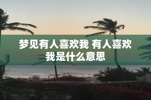 梦见有人喜欢我 有人喜欢我是什么意思