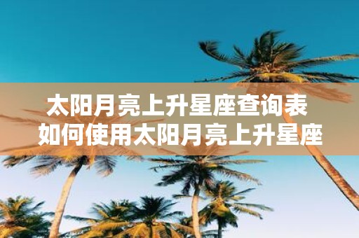 太阳月亮上升星座查询表 如何使用太阳月亮上升星座查询表