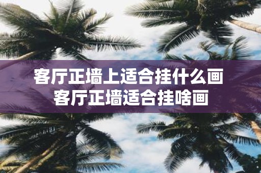 客厅正墙上适合挂什么画 客厅正墙适合挂啥画