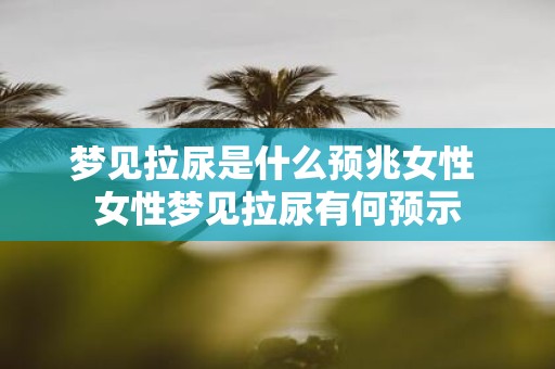 梦见拉尿是什么预兆女性 女性梦见拉尿有何预示