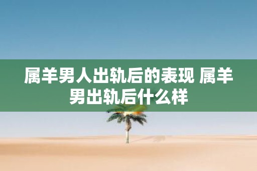 属羊男人出轨后的表现 属羊男出轨后什么样