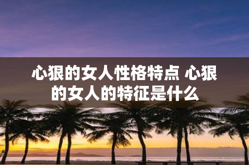 心狠的女人性格特点 心狠的女人的特征是什么