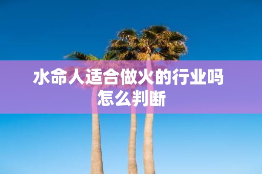 水命人适合做火的行业吗 怎么判断
