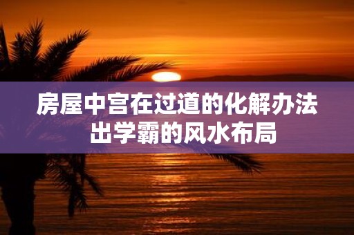 房屋中宫在过道的化解办法 出学霸的风水布局