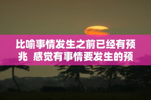 比喻事情发生之前已经有预兆 感觉有事情要发生的预兆