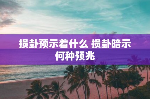 损卦预示着什么 损卦暗示何种预兆