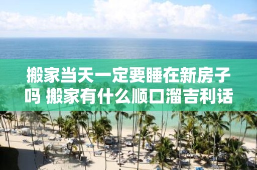 搬家当天一定要睡在新房子吗 搬家有什么顺口溜吉利话