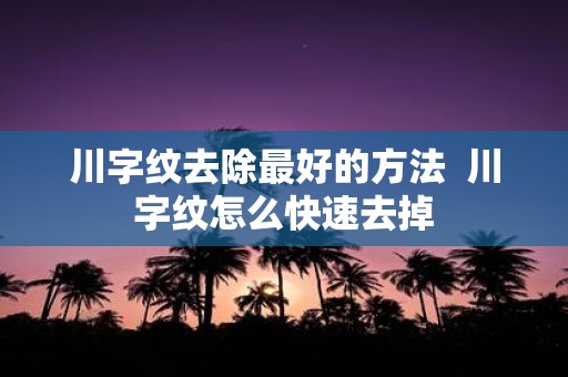 川字纹去除最好的方法 川字纹怎么快速去掉